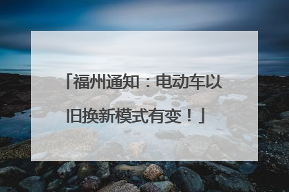 福州通知：电动车以旧换新模式有变！